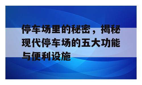 停车场里的秘密，揭秘现代停车场的五大功能与便利设施