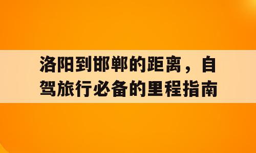 洛阳到邯郸的距离，自驾旅行必备的里程指南