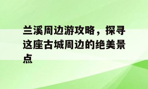 兰溪周边游攻略，探寻这座古城周边的绝美景点