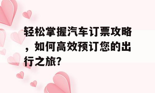 轻松掌握汽车订票攻略，如何高效预订您的出行之旅？