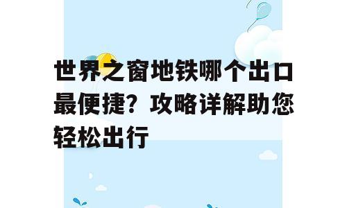 世界之窗地铁哪个出口最便捷？攻略详解助您轻松出行