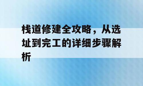 栈道修建全攻略，从选址到完工的详细步骤解析