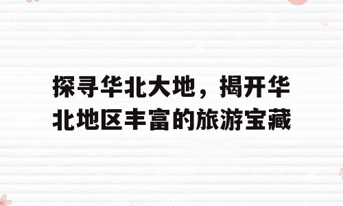 探寻华北大地，揭开华北地区丰富的旅游宝藏