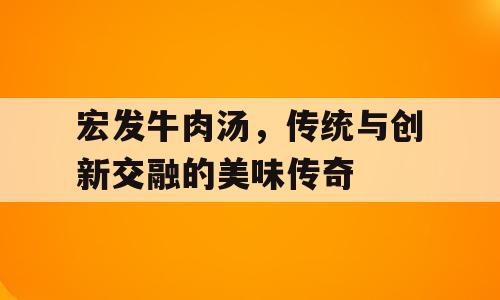 宏发牛肉汤，传统与创新交融的美味传奇