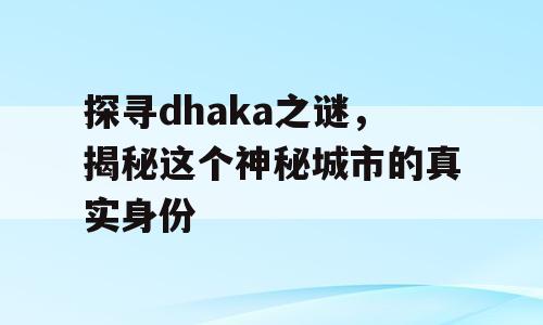 探寻dhaka之谜，揭秘这个神秘城市的真实身份