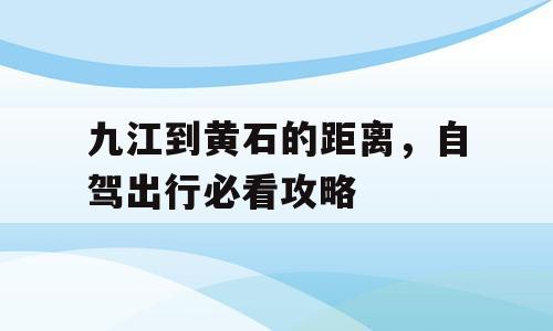 九江到黄石的距离，自驾出行必看攻略