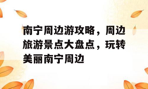 南宁周边游攻略，周边旅游景点大盘点，玩转美丽南宁周边