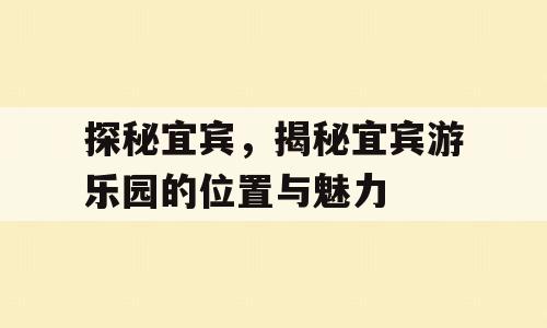 探秘宜宾，揭秘宜宾游乐园的位置与魅力