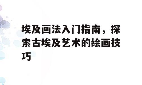 埃及画法入门指南，探索古埃及艺术的绘画技巧