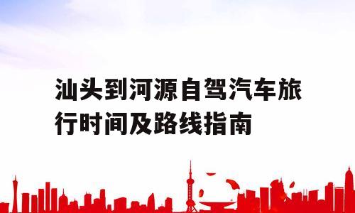 汕头到河源自驾汽车旅行时间及路线指南
