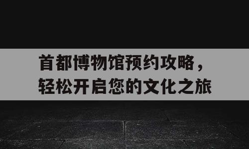 首都博物馆预约攻略，轻松开启您的文化之旅