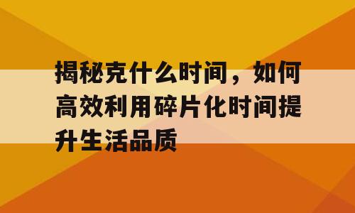 揭秘克什么时间，如何高效利用碎片化时间提升生活品质