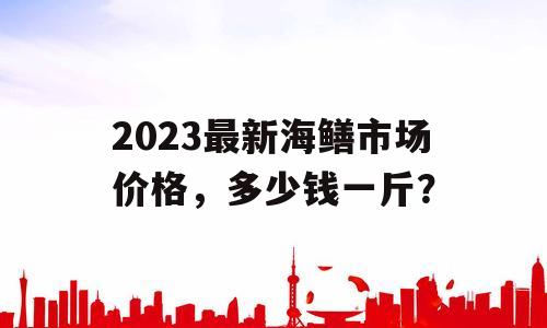 2023最新海鳝市场价格，多少钱一斤？