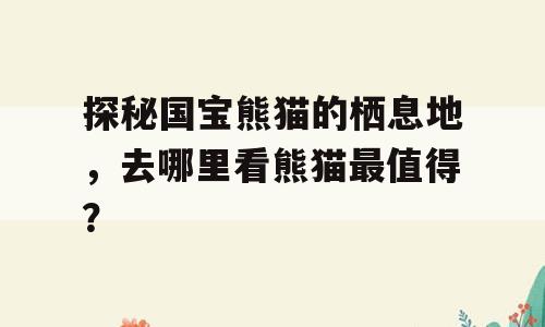 探秘国宝熊猫的栖息地，去哪里看熊猫最值得？