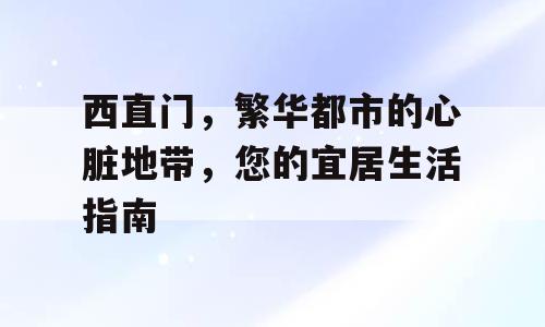 西直门，繁华都市的心脏地带，您的宜居生活指南
