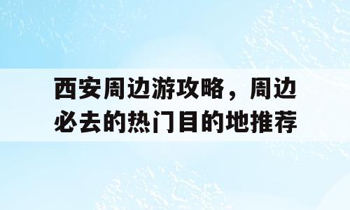 西安周边游攻略，周边必去的热门目的地推荐