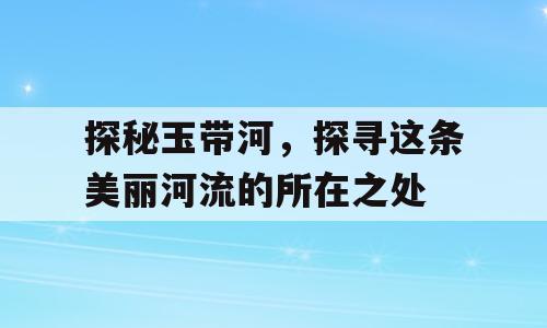 探秘玉带河，探寻这条美丽河流的所在之处