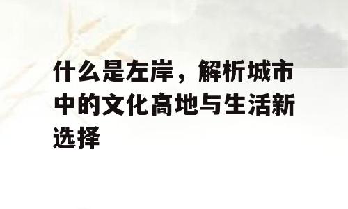 什么是左岸，解析城市中的文化高地与生活新选择