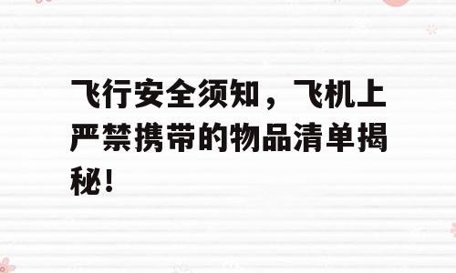 飞行安全须知，飞机上严禁携带的物品清单揭秘！