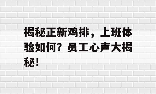 揭秘正新鸡排，上班体验如何？员工心声大揭秘！