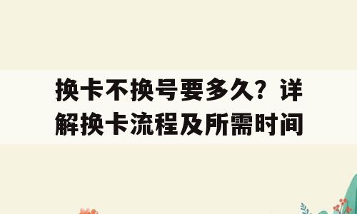 换卡不换号要多久？详解换卡流程及所需时间