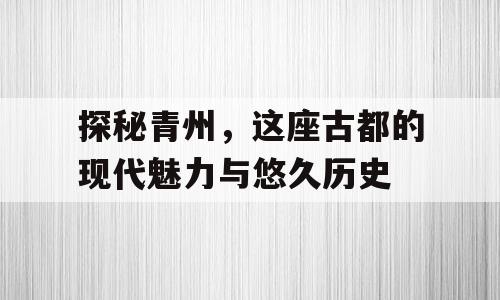 探秘青州，这座古都的现代魅力与悠久历史