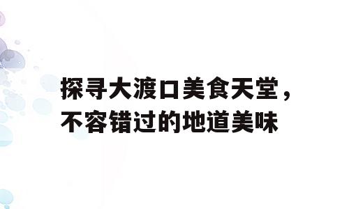 探寻大渡口美食天堂，不容错过的地道美味