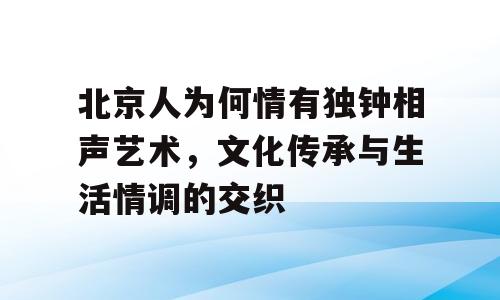 北京人为何情有独钟相声艺术，文化传承与生活情调的交织