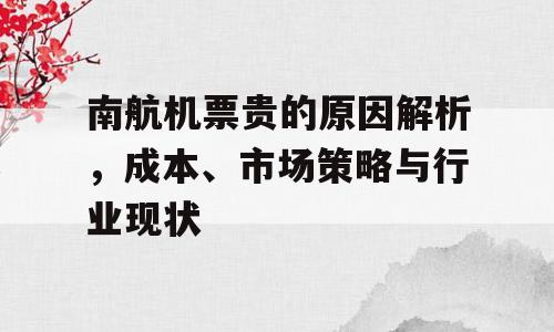 南航机票贵的原因解析，成本、市场策略与行业现状