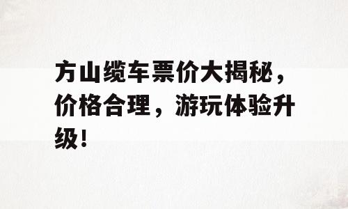方山缆车票价大揭秘，价格合理，游玩体验升级！