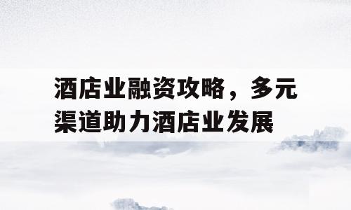 酒店业融资攻略，多元渠道助力酒店业发展