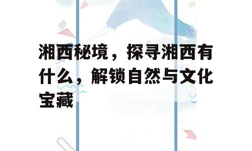 湘西秘境，探寻湘西有什么，解锁自然与文化宝藏