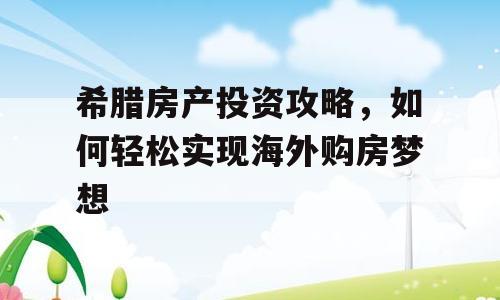 希腊房产投资攻略，如何轻松实现海外购房梦想