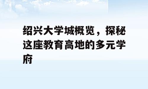 绍兴大学城概览，探秘这座教育高地的多元学府
