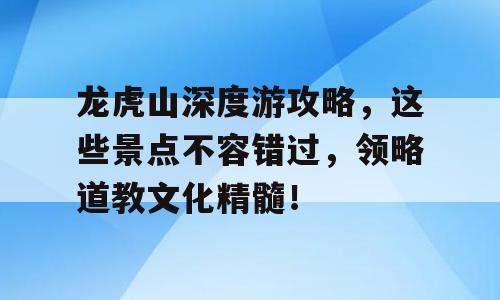 龙虎山深度游攻略，这些景点不容错过，领略道教文化精髓！
