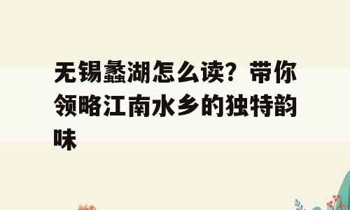 无锡蠡湖怎么读？带你领略江南水乡的独特韵味