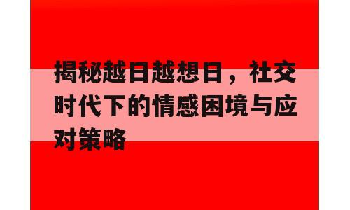 揭秘越日越想日，社交时代下的情感困境与应对策略