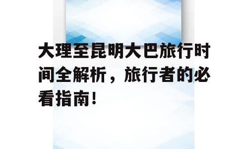 大理至昆明大巴旅行时间全解析，旅行者的必看指南！