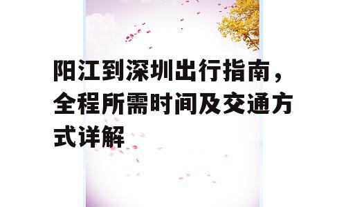 阳江到深圳出行指南，全程所需时间及交通方式详解