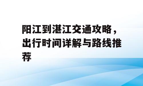 阳江到湛江交通攻略，出行时间详解与路线推荐