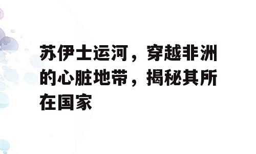 苏伊士运河，穿越非洲的心脏地带，揭秘其所在国家