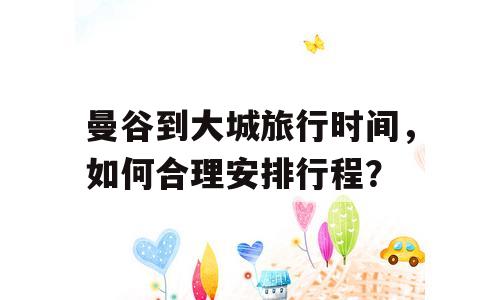 曼谷到大城旅行时间，如何合理安排行程？