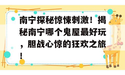 南宁探秘惊悚刺激！揭秘南宁哪个鬼屋最好玩，胆战心惊的狂欢之旅！