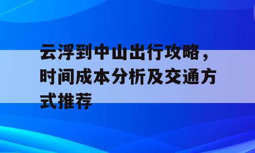 云浮到中山出行攻略，时间成本分析及交通方式推荐