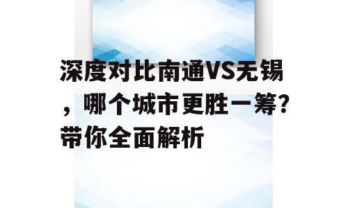 深度对比南通VS无锡，哪个城市更胜一筹？带你全面解析