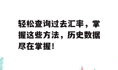 轻松查询过去汇率，掌握这些方法，历史数据尽在掌握！