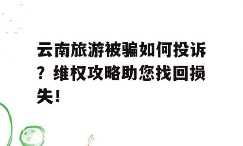 云南旅游被骗如何投诉？维权攻略助您找回损失！