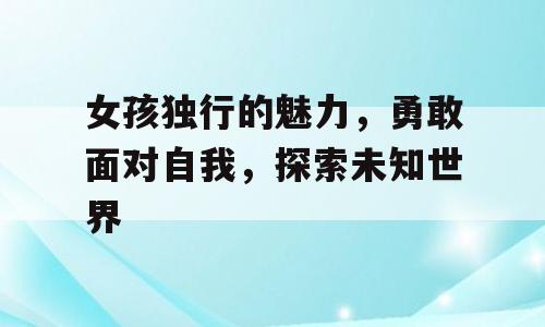 女孩独行的魅力，勇敢面对自我，探索未知世界