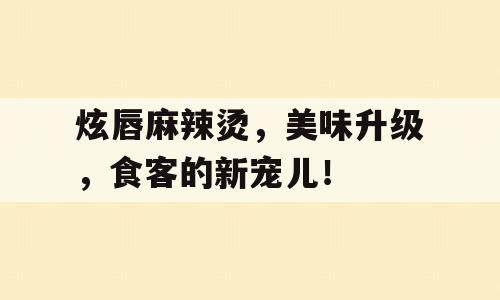 炫唇麻辣烫，美味升级，食客的新宠儿！