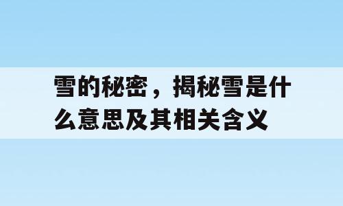 雪的秘密，揭秘雪是什么意思及其相关含义
